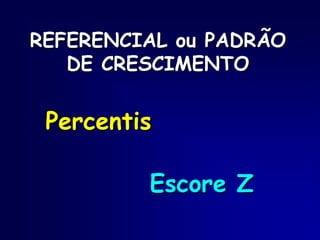 REFERENCIAL ou PADRÃO
DE CRESCIMENTO
Escore Z
Percentis
 
