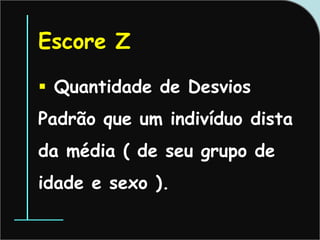 Escore Z
 Quantidade de Desvios
Padrão que um indivíduo dista
da média ( de seu grupo de
idade e sexo ).
 