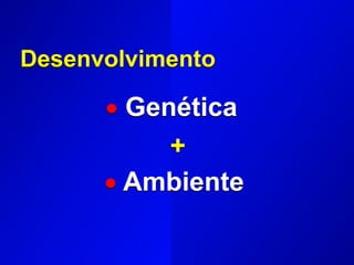  Genética
 Ambiente
+
Desenvolvimento
 