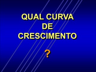 QUAL CURVA
DE
CRESCIMENTO
?
 