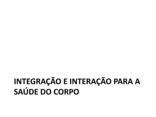 INTEGRAÇÃO E INTERAÇÃO PARA A
SAÚDE DO CORPO
 