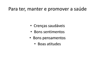 Para ter, manter e promover a saúde


         • Crenças saudáveis
          • Bons sentimentos
         • Bons pensamentos
            • Boas atitudes
 
