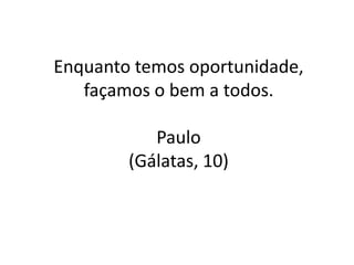 Enquanto temos oportunidade,
   façamos o bem a todos.

           Paulo
        (Gálatas, 10)
 