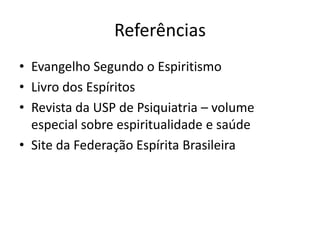 Referências
• Evangelho Segundo o Espiritismo
• Livro dos Espíritos
• Revista da USP de Psiquiatria – volume
  especial sobre espiritualidade e saúde
• Site da Federação Espírita Brasileira
 