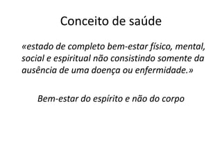 Conceito de saúde
«estado de completo bem-estar físico, mental,
social e espiritual não consistindo somente da
ausência de uma doença ou enfermidade.»

   Bem-estar do espírito e não do corpo
 