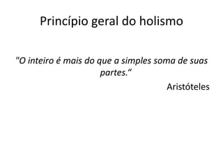 Princípio geral do holismo

"O inteiro é mais do que a simples soma de suas
                      partes.“
                                      Aristóteles
 