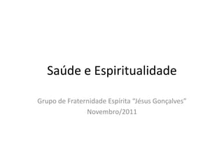 Saúde e Espiritualidade

Grupo de Fraternidade Espírita “Jésus Gonçalves”
               Novembro/2011
 