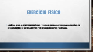 EXERCÍCIO FÍSICO
• A PRÁTICA REGULAR DE ATIVIDADES FÍSICAS É ESSENCIAL PARA GARANTIR UMA VIDA SAUDÁVEL E A
RECOMENDAÇÃO É DE QUE SEJAM FEITOS PELO MENOS 150 MINUTOS POR SEMANA.