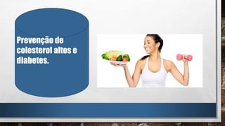 Prevenção de
colesterol altos e
diabetes.