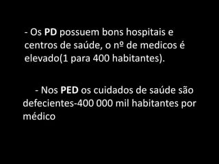 - Os PD possuem bons hospitais e
centros de saúde, o nº de medicos é
elevado(1 para 400 habitantes).

  - Nos PED os cuidados de saúde são
defecientes-400 000 mil habitantes por
médico
 