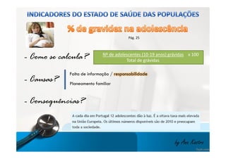 - Causas? 
Pág. 25 
- Como se calcula? 
Nº de adolescentes (10-19 anos) grávidas x 100 
Falta de informação / responsabilidade 
Planeamento familiar 
Total de grávidas 
by Ana Kastro 
- Consequências? 
 