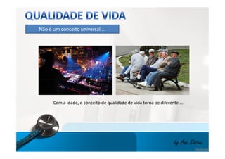 Não é um conceito universal ... 
Com a idade, o conceito de qualidade de vida torna-se diferente ... 
by Ana Kastro 
 