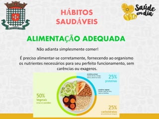 HÁBITOS
SAUDÁVEIS
ALIMENTAÇÃO ADEQUADA
É preciso alimentar-se corretamente, fornecendo ao organismo
os nutrientes necessários para seu perfeito funcionamento, sem
carências ou exageros.
Não adianta simplesmente comer!
 
