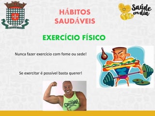 HÁBITOS
SAUDÁVEIS
EXERCÍCIO FÍSICO
Nunca fazer exercício com fome ou sede!
Se exercitar é possível basta querer!
 
