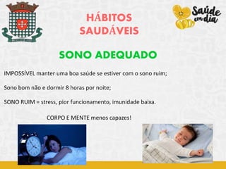 HÁBITOS
SAUDÁVEIS
SONO ADEQUADO
IMPOSSÍVEL manter uma boa saúde se estiver com o sono ruim;
Sono bom não e dormir 8 horas por noite;
SONO RUIM = stress, pior funcionamento, imunidade baixa.
CORPO E MENTE menos capazes!
 