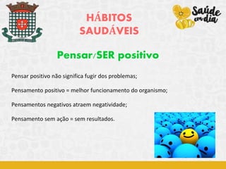 HÁBITOS
SAUDÁVEIS
Pensar/SER positivo
Pensar positivo não significa fugir dos problemas;
Pensamento positivo = melhor funcionamento do organismo;
Pensamentos negativos atraem negatividade;
Pensamento sem ação = sem resultados.
 