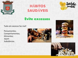 HÁBITOS
SAUDÁVEIS
Evite excessos
Tudo em excesso faz mal!
Pensamentos;
Comportamentos;
Alimentos;
Jejum
Substâncias.
 