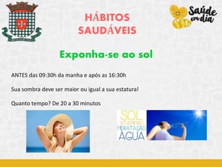 HÁBITOS
SAUDÁVEIS
Exponha-se ao sol
ANTES das 09:30h da manha e após as 16:30h
Sua sombra deve ser maior ou igual a sua estatura!
Quanto tempo? De 20 a 30 minutos
 