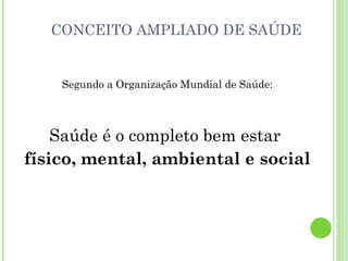 CONCEITO AMPLIADO DE SAÚDE
Segundo a Organização Mundial de Saúde:
Saúde é o completo bem estar
físico, mental, ambiental e social