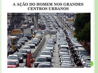 A AÇÃO DO HOMEM NOS GRANDES
CENTROS URBANOS