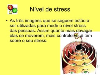 Nível de stress As três imagens que se seguem estão a ser utilizadas para medir o nível stress das pessoas. Assim quanto mais devagar elas se moverem, mais controle você tem sobre o seu stress.  