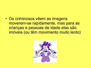 Os criminosos vêem as imagens moverem-se rapidamente, mas para as crianças e pessoas de idade elas são imóveis (ou têm movimento muito lento)  