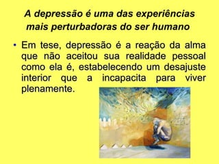 A depressão é uma das experiências mais perturbadoras do ser humano   Em tese, depressão é a reação da alma que não aceitou sua realidade pessoal como ela é, estabelecendo um desajuste interior que a incapacita para viver plenamente. 