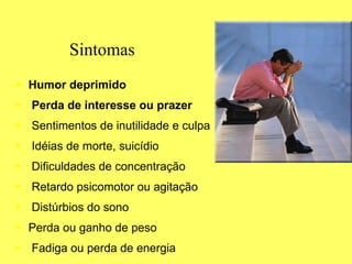   Sintomas Humor deprimido Perda de interesse ou prazer Sentimentos de inutilidade e culpa Idéias de morte, suicídio Dificuldades de concentração Retardo psicomotor ou agitação Distúrbios do sono Perda ou ganho de peso Fadiga ou perda de energia 