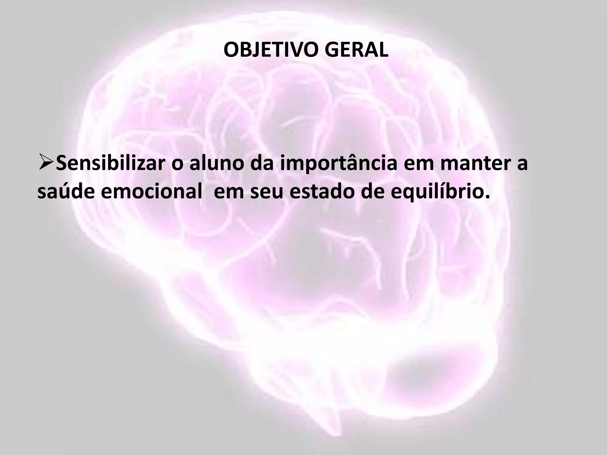 OBJETIVO GERAL
Sensibilizar o aluno da importância em manter a
saúde emocional em seu estado de equilíbrio.
 