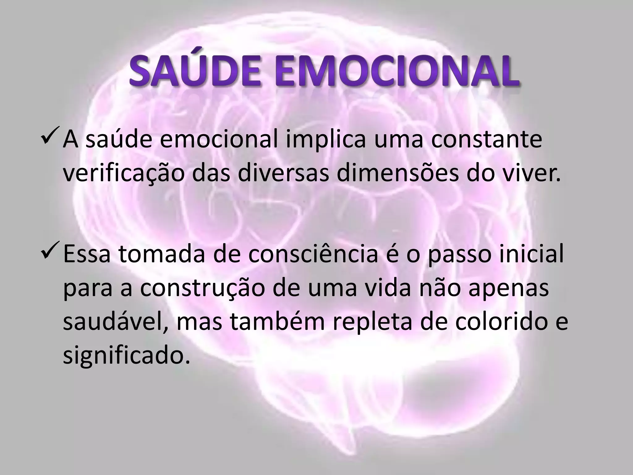 A saúde emocional implica uma constante
verificação das diversas dimensões do viver.
Essa tomada de consciência é o passo inicial
para a construção de uma vida não apenas
saudável, mas também repleta de colorido e
significado.
 