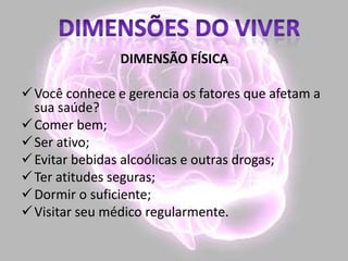 DIMENSÃO FÍSICA
Você conhece e gerencia os fatores que afetam a
sua saúde?
Comer bem;
Ser ativo;
Evitar bebidas alcoólicas e outras drogas;
Ter atitudes seguras;
Dormir o suficiente;
Visitar seu médico regularmente.
 