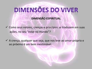 DIMENSÃO ESPIRITUAL
 Como seus valores, crenças e princípios se traduzem em suas
ações, no seu “estar no mundo”?
 A crença, qualquer que seja, que nos leve ao amor-próprio e
ao próximo é um bem inestimável.
 