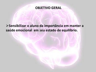OBJETIVO GERAL
Sensibilizar o aluno da importância em manter a
saúde emocional em seu estado de equilíbrio.
 