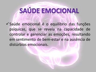 Saúde emocional é o equilíbrio das funções
psíquicas, que se revela na capacidade de
controlar e gerenciar as emoções, resultando
em sentimento de bem-estar e na ausência de
distúrbios emocionais.
 