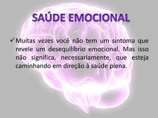 Muitas vezes você não tem um sintoma que
revele um desequilíbrio emocional. Mas isso
não significa, necessariamente, que esteja
caminhando em direção à saúde plena.
 