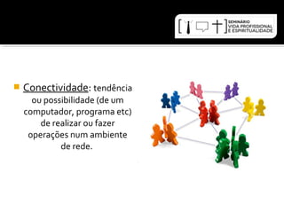  Conectividade: tendência 
ou possibilidade (de um 
computador, programa etc) 
de realizar ou fazer 
operações num ambiente 
de rede. 
 