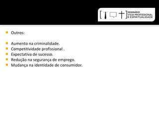  Outros: 
 Aumento na criminalidade. 
 Competitividade profissional . 
 Expectativa de sucesso. 
 Redução na segurança de emprego. 
 Mudança na identidade de consumidor. 
 