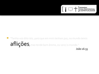 "Tenho-vos dito isto, para que em mim tenhais paz; no mundo tereis 
aflições, mas tende bom ânimo, eu venci o mundo.“ 
João 16:33 
 