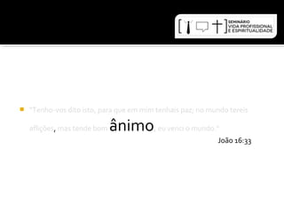  "Tenho-vos dito isto, para que em mim tenhais paz; no mundo tereis 
aflições, mas tende bom ânimo, eu venci o mundo.“ 
João 16:33 
 