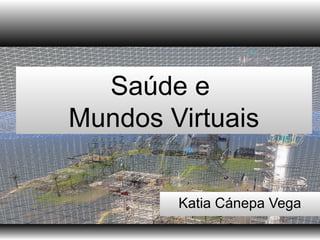 Saúde e
Mundos Virtuais
Katia Cánepa Vega
 