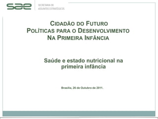 CIDADÃO DO FUTURO
POLÍTICAS PARA O DESENVOLVIMENTO
       NA PRIMEIRA INFÂNCIA


     Saúde e estado nutricional na
          primeira infância


           Brasília, 26 de Outubro de 2011.
 