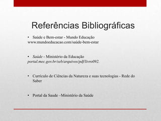 Referências Bibliográficas
• Saúde e Bem-estar - Mundo Educação
www.mundoeducacao.com/saúde-bem-estar
• Saúde - Ministério da Educação
portal.mec.gov.br/seb/arquivos/pdf/livro092.
• Currículo de Ciências da Natureza e suas tecnologias - Rede do
Saber
• Portal da Saude –Ministério da Saúde
 