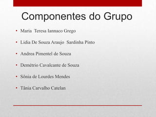 Componentes do Grupo
• Maria Teresa Iannaco Grego
• Lidia De Souza Araujo Sardinha Pinto
• Andrea Pimentel de Souza
• Demétrio Cavalcante de Souza
• Sônia de Lourdes Mendes
• Tânia Carvalho Catelan
 