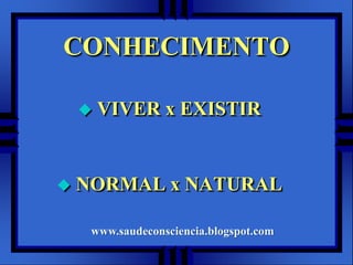 CONHECIMENTO

       VIVER x EXISTIR


   NORMAL x NATURAL

     www.saudeconsciencia.blogspot.com
 