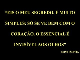“EIS O MEU SEGREDO. É MUITO

SIMPLES: SÓ SE VÊ BEM COM O

  CORAÇÃO. O ESSENCIAL É

   INVISÍVEL AOS OLHOS”
                     SAINT EXUPÉRY
 