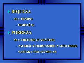    RIQUEZA
    • $$ x TEMPO
      – TEMPO É $$

   POBREZA
    • $$ x VIRTUDE (CARÁTER)
      – PAI RICO  FILHO NOBRE  NETO POBRE

      – GASTAR x NÃO ACUMULAR
 