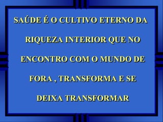 SAÚDE É O CULTIVO ETERNO DA

  RIQUEZA INTERIOR QUE NO

 ENCONTRO COM O MUNDO DE

   FORA , TRANSFORMA E SE

    DEIXA TRANSFORMAR
 