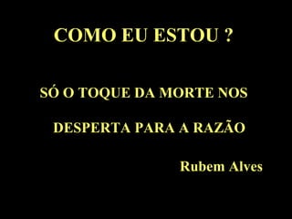 COMO EU ESTOU ?

SÓ O TOQUE DA MORTE NOS

 DESPERTA PARA A RAZÃO

               Rubem Alves
 