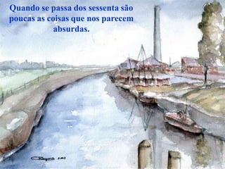 Quando se passa dos sessenta são
poucas as coisas que nos parecem
            absurdas.
 