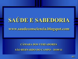 SAÚDE E SABEDORIA
www.saudeconsciencia.blogspot.com


      CÂMARA DOS VEREADORES

   SÃO BERNARDO DO CAMPO - 30/09/11

                                      R.L.
 